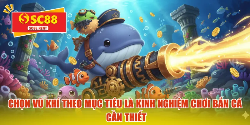 Chọn vũ khí theo mục tiêu là kinh nghiệm chơi bắn cá cần thiết